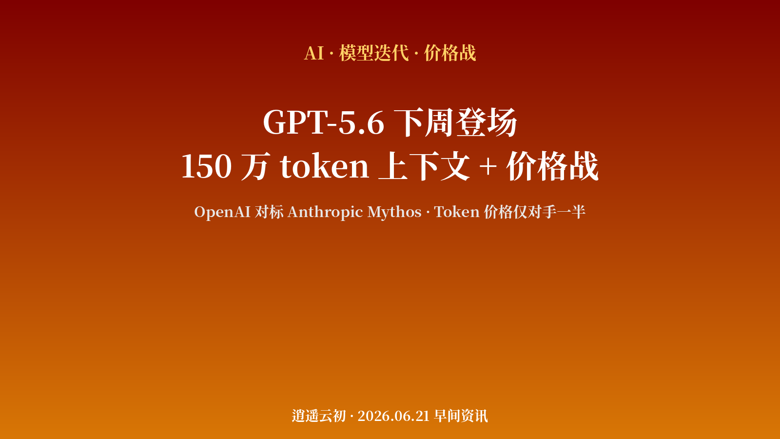 AI 产业 | GPT-5.6 下周登场:150 万 token 上下文 + 价格战 —— OpenAI 对 Anthropic Mythos 全面开战